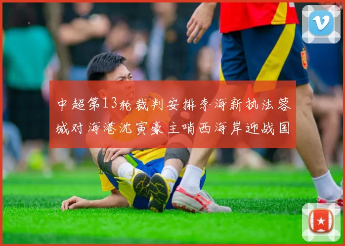 中超第13轮裁判安排李海新执法蓉城对海港沈寅豪主哨西海岸迎战国安