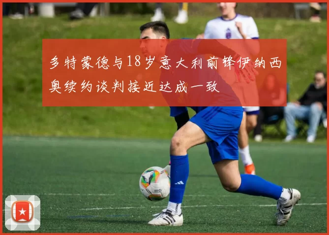 多特蒙德与18岁意大利前锋伊纳西奥续约谈判接近达成一致