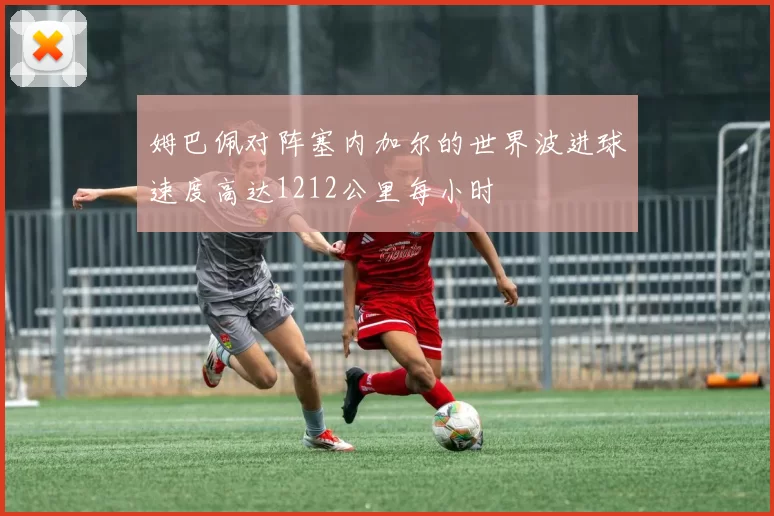 姆巴佩对阵塞内加尔的世界波进球速度高达1212公里每小时