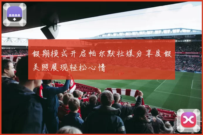 假期模式开启帕尔默社媒分享度假美照展现轻松心情