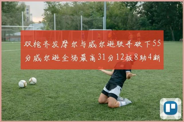 双枪齐发摩尔与威尔逊联手砍下55分威尔逊全场最高31分12板8助4断2帽表现惊艳