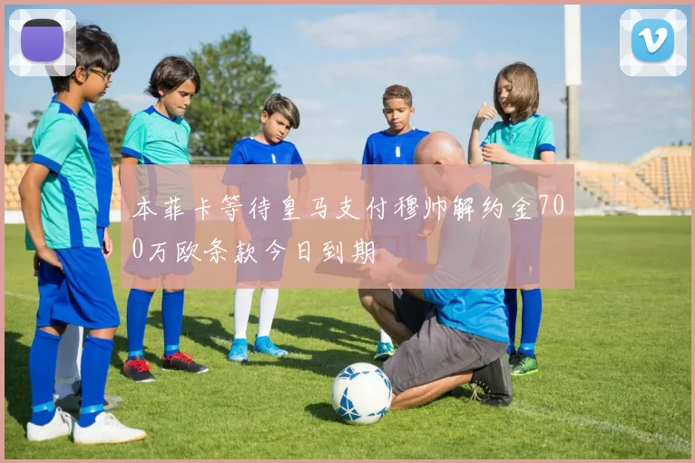 本菲卡等待皇马支付穆帅解约金700万欧条款今日到期