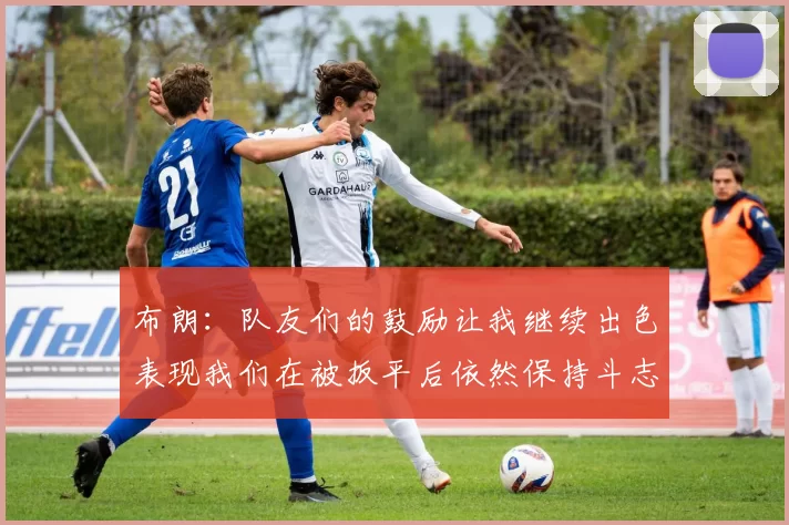 布朗：队友们的鼓励让我继续出色表现我们在被扳平后依然保持斗志
