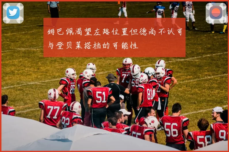姆巴佩渴望左路位置但德尚不认可与登贝莱搭档的可能性