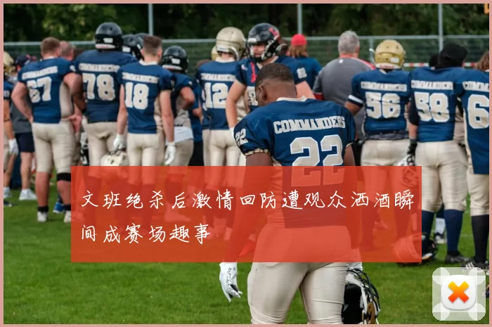 文班绝杀后激情回防遭观众洒酒瞬间成赛场趣事
