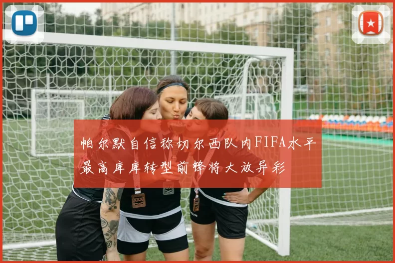 帕尔默自信称切尔西队内FIFA水平最高库库转型前锋将大放异彩