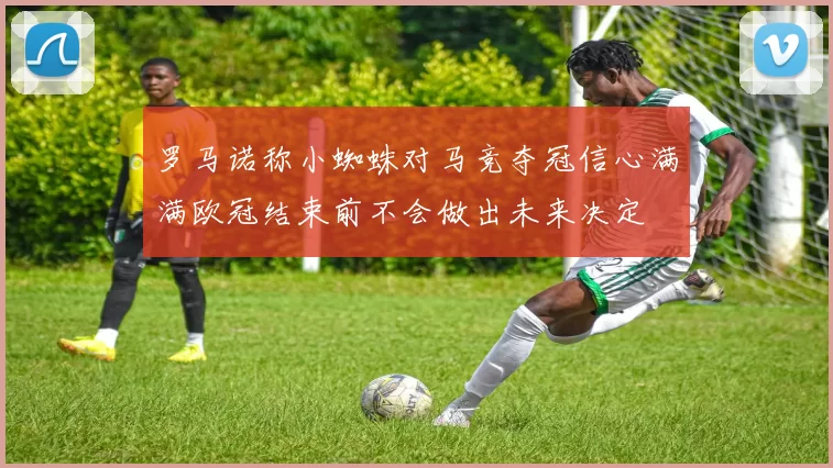 罗马诺称小蜘蛛对马竞夺冠信心满满欧冠结束前不会做出未来决定