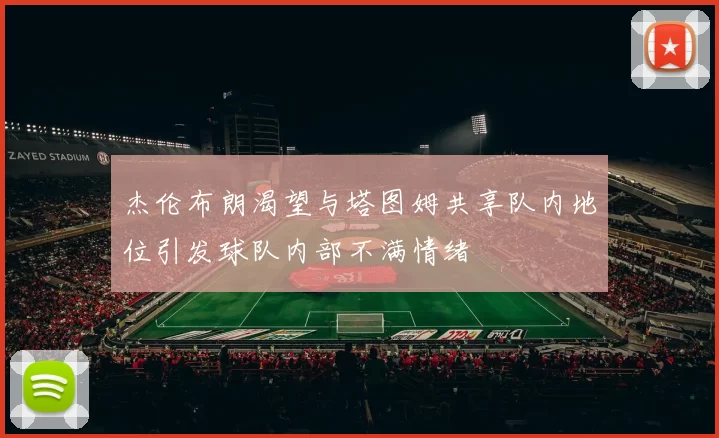 杰伦布朗渴望与塔图姆共享队内地位引发球队内部不满情绪