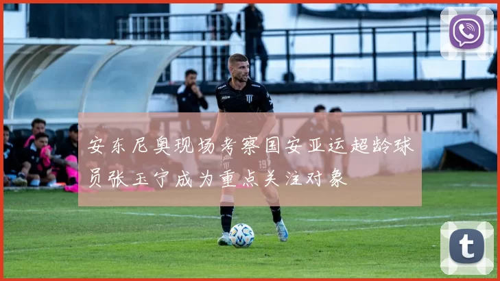 安东尼奥现场考察国安亚运超龄球员张玉宁成为重点关注对象