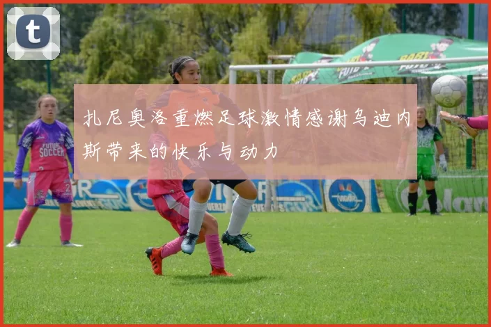 扎尼奥洛重燃足球激情感谢乌迪内斯带来的快乐与动力