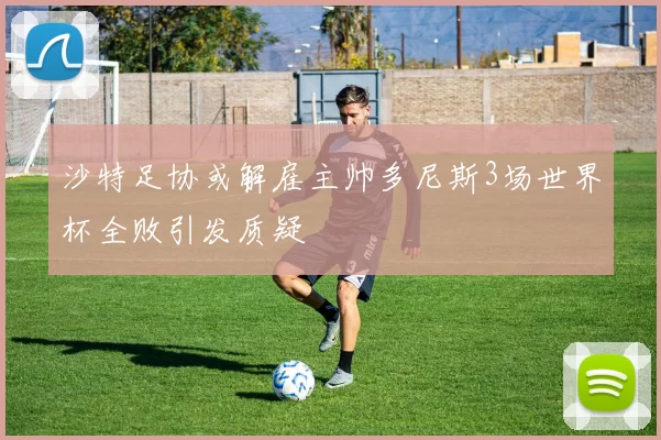 沙特足协或解雇主帅多尼斯3场世界杯全败引发质疑