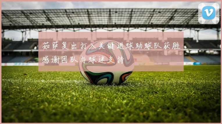 茹萨复出打入关键进球助球队获胜感谢团队与球迷支持