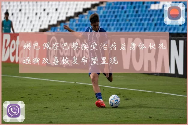 姆巴佩在巴黎接受治疗后身体状况逐渐改善恢复希望显现