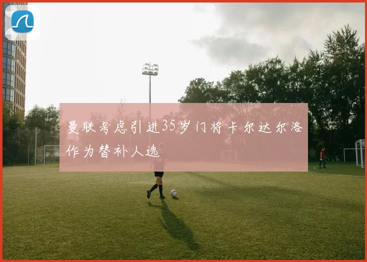 曼联考虑引进35岁门将卡尔达尔洛作为替补人选