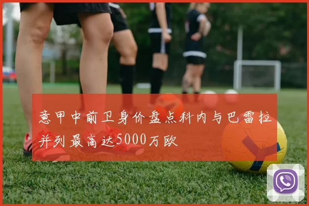 意甲中前卫身价盘点科内与巴雷拉并列最高达5000万欧