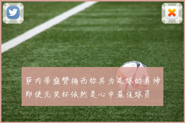 萨内蒂盛赞梅西称其为足球的真谛即使无奖杯依然是心中最佳球员