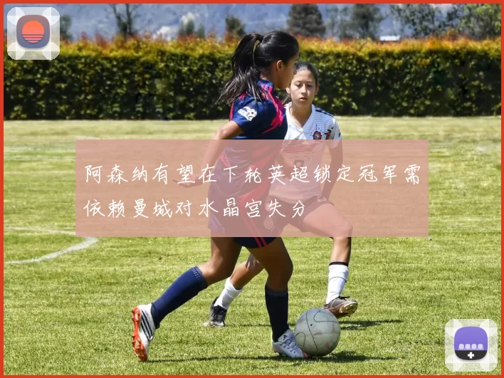 阿森纳有望在下轮英超锁定冠军需依赖曼城对水晶宫失分