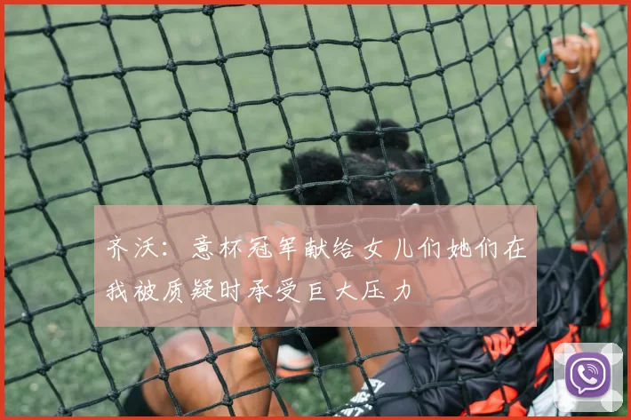 齐沃：意杯冠军献给女儿们她们在我被质疑时承受巨大压力