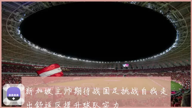 新加坡主帅期待战国足挑战自我走出舒适区提升球队实力