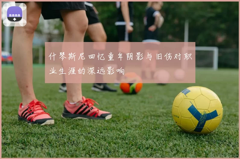 什琴斯尼回忆童年阴影与旧伤对职业生涯的深远影响