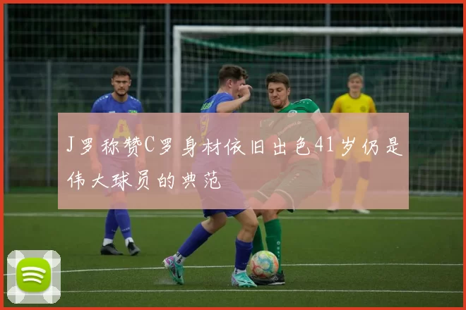 J罗称赞C罗身材依旧出色41岁仍是伟大球员的典范