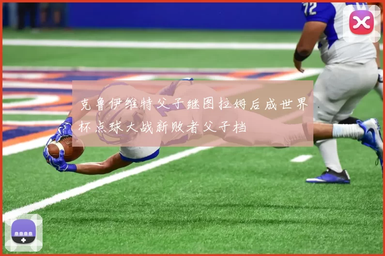 克鲁伊维特父子继图拉姆后成世界杯点球大战新败者父子档
