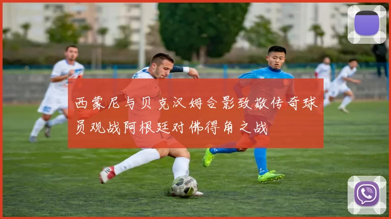 西蒙尼与贝克汉姆合影致敬传奇球员观战阿根廷对佛得角之战