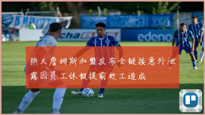 热火詹姆斯加盟发布会链接意外泄露因员工休假提前赶工造成